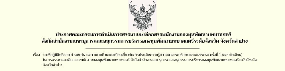 ประกาศคณะกรรมการดำเนินการสรรหาและเลือกสรรพนักงานกองทุนพัฒนาบทบาทสตรี ฯ เรื่อง รายชื่อผู้มีสิทธิสอบ กำหนดวัน เวลา สถานที่ และระเบียบเกี่ยวกับการประเมินความรู้ความสามารถ ทักษะ และสมรรถนะ ครั้งที่ 1 (สอบข้อเขียน) ในการสรรหาและเลือกสรรพนักงานกองทุนพัฒนาบทบาทสตรี สังกัดสำนักงานเลขานุการคณะอนุกรรมการบริหารกองทุนพัฒนาบทบาทสตรีระดับจังหวัด จังหวัดลำปาง